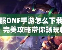 韓服DNF手游怎么下載安卓？完美攻略帶你暢玩韓服版本