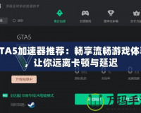 GTA5加速器推薦：暢享流暢游戲體驗(yàn)，讓你遠(yuǎn)離卡頓與延遲