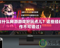 現(xiàn)在什么網(wǎng)游游戲好玩點(diǎn)兒？這些經(jīng)典之作不可錯(cuò)過！