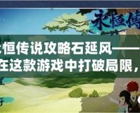 永恒傳說攻略石延風(fēng)——如何在這款游戲中打破局限，制霸戰(zhàn)場！