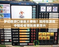 夢幻西游口袋版太費(fèi)錢？如何在游戲中輕松省錢玩得更盡興