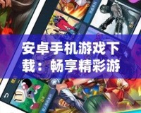 安卓手機游戲下載：暢享精彩游戲世界，手機娛樂新選擇