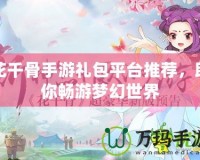 花千骨手游禮包平臺推薦，助你暢游夢幻世界