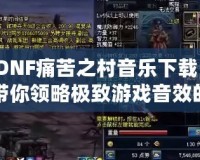 DNF痛苦之村音樂下載：帶你領(lǐng)略極致游戲音效的魅力！