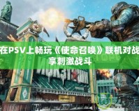 如何在PSV上暢玩《使命召喚》聯(lián)機(jī)對(duì)戰(zhàn)，盡享刺激戰(zhàn)斗
