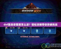 dnf暴走安圖恩怎么進？輕松攻略帶你突破挑戰(zhàn)