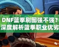 DNF藍拳刷圖強不強？深度解析藍拳職業(yè)優(yōu)劣，帶你體驗高效刷圖的樂趣！