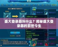 盛大登錄器叫什么？揭秘盛大登錄器的前世今生