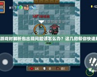 安裝游戲時解析包出現(xiàn)問題該怎么辦？這幾招幫你快速解決！