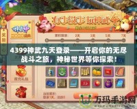 4399神武九天登錄——開啟你的無盡戰(zhàn)斗之旅，神秘世界等你探索！