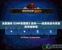 深度解析《DNF安圖恩》副本——探索挑戰(zhàn)與獎勵的終極秘境