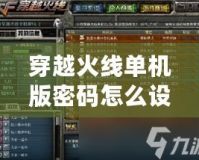 穿越火線單機(jī)版密碼怎么設(shè)置：輕松破解密碼設(shè)置，暢玩無憂！