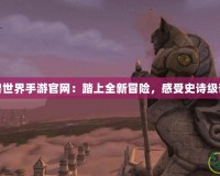 永恒魔獸世界手游官網(wǎng)：踏上全新冒險(xiǎn)，感受史詩(shī)級(jí)奇幻之旅