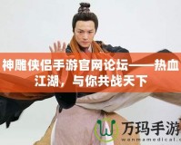神雕俠侶手游官網(wǎng)論壇——熱血江湖，與你共戰(zhàn)天下