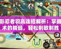 火影忍者羽高連招解析：掌握忍術(shù)的精髓，輕松制敵制勝
