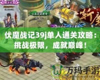 伏魔戰(zhàn)記39j單人通關(guān)攻略：挑戰(zhàn)極限，成就巔峰！