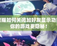 王者榮耀如何關(guān)閉加好友顯示功能？讓你的游戲更隱秘！