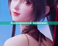 夢幻誅仙手游激活碼怎么填？輕松領(lǐng)取專屬福利！