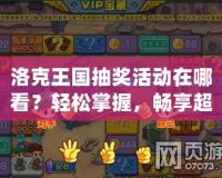洛克王國抽獎活動在哪看？輕松掌握，暢享超值獎勵！