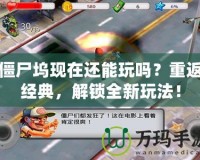 僵尸塢現(xiàn)在還能玩嗎？重返經(jīng)典，解鎖全新玩法！
