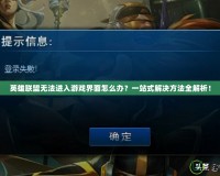 英雄聯(lián)盟無法進入游戲界面怎么辦？一站式解決方法全解析！
