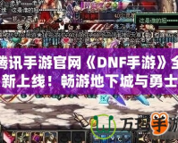 騰訊手游官網(wǎng)《DNF手游》全新上線！暢游地下城與勇士的激情世界！