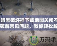 《暗黑破壞神下載地圖關(guān)閉不了？破解常見問題，教你輕松解決！》