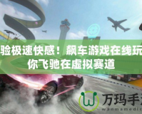 體驗(yàn)極速快感！飆車游戲在線玩帶你飛馳在虛擬賽道
