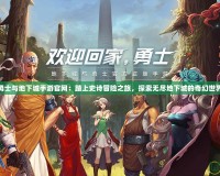 勇士與地下城手游官網(wǎng)：踏上史詩冒險(xiǎn)之旅，探索無盡地下城的奇幻世界