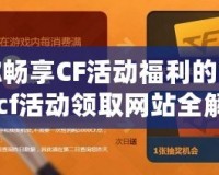 讓你暢享CF活動(dòng)福利的秘密！cf活動(dòng)領(lǐng)取網(wǎng)站全解析