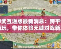 神武互通版最新消息：跨平臺(tái)暢玩，帶你體驗(yàn)無(wú)縫對(duì)戰(zhàn)新玩法！