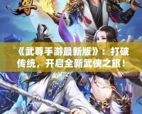 《武尊手游最新版》：打破傳統(tǒng)，開啟全新武俠之旅！