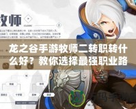 龍之谷手游牧師二轉(zhuǎn)職轉(zhuǎn)什么好？教你選擇最強(qiáng)職業(yè)路徑！