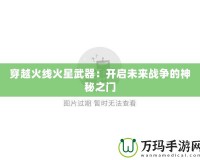 穿越火線(xiàn)火星武器：開(kāi)啟未來(lái)戰(zhàn)爭(zhēng)的神秘之門(mén)