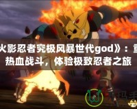《火影忍者究極風暴世代god》：重燃熱血戰(zhàn)斗，體驗極致忍者之旅