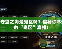 LOL守望之海是鬼區(qū)嗎？揭秘你不知道的“鬼區(qū)”真相！