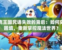 洛克王國咒語失敗的背后：如何突破困境，重新掌控魔法世界？