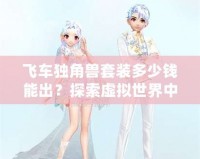 飛車獨(dú)角獸套裝多少錢能出？探索虛擬世界中的夢想裝備
