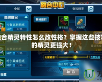 賽爾號融合精靈特性怎么改性格？掌握這些技巧，讓你的精靈更強(qiáng)大！
