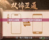 三國志OL互通版——跨越時空的戰(zhàn)爭與策略盛宴