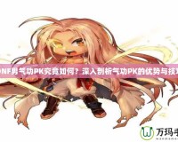 DNF男氣功PK究竟如何？深入剖析氣功PK的優(yōu)勢與技巧