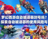 夢幻西游自動(dòng)喊話器封號(hào)嗎？探索自動(dòng)喊話器的使用風(fēng)險(xiǎn)與對(duì)策