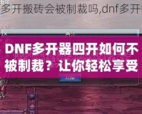 DNF多開器四開如何不被制裁？讓你輕松享受四開樂趣