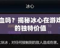 冰心加血嗎？揭秘冰心在游戲世界中的獨(dú)特價(jià)值