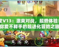 彈彈堂V13：激爽對(duì)戰(zhàn)，超燃體驗(yàn)！讓你愛不釋手的超進(jìn)化冒險(xiǎn)之旅