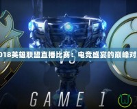 2018英雄聯(lián)盟直播比賽：電競(jìng)盛宴的巔峰對(duì)決
