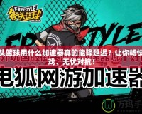 街頭籃球用什么加速器真的能降延遲？讓你暢快游戲、無憂對抗！
