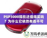 PSP3000現(xiàn)在還值得買嗎？為什么它依然有著不可替代的魅力