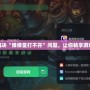 如何解決“彈彈堂打不開”問題，讓你暢享游戲樂趣