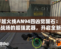 穿越火線AN94四兇覺醒石：引爆戰(zhàn)場的超強武器，開啟全新征程